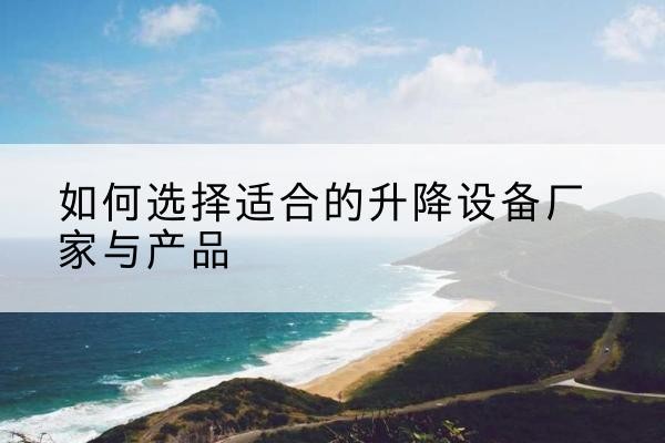 麻城电动升降平台厂家-如何选择适合的升降设备厂家与产品