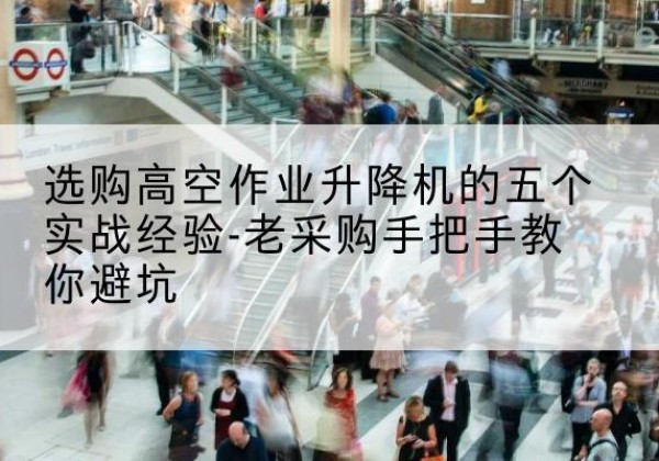 麻城高空作业升降机厂家-选购高空作业升降机的五个实战经验-老采购手把手教你避坑