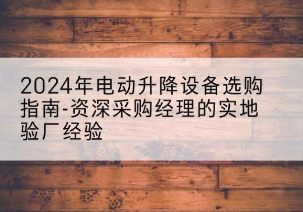 麻城电动剪叉升降平台厂家-2024年电动升降设备选购指南-资深采购经理的实地验厂经验