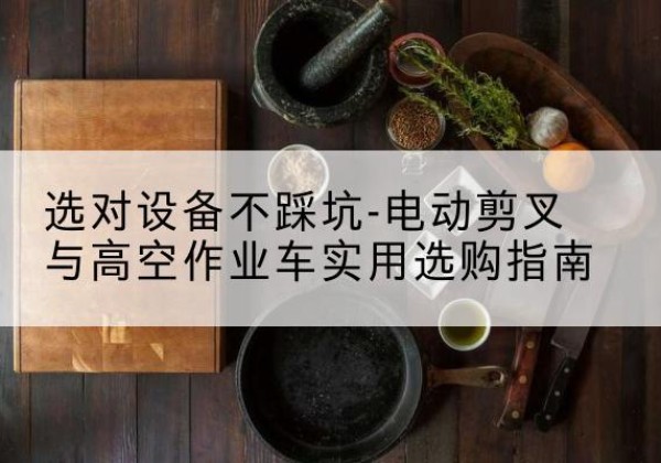 麻城电动剪叉升降平台怎么选-选对设备不踩坑-电动剪叉与高空作业车实用选购指南