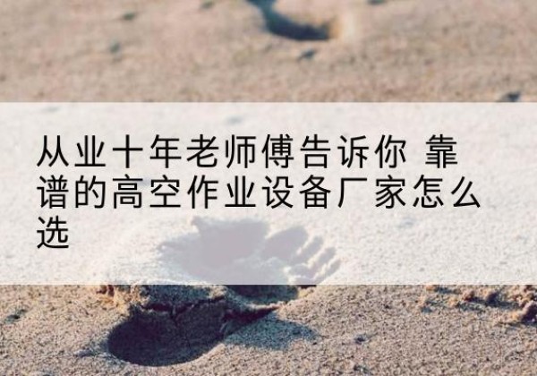 麻城高空作业升降机厂家推荐-从业十年老师傅告诉你 靠谱的高空作业设备厂家怎么选