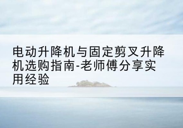 麻城电动升降机怎么选-电动升降机与固定剪叉升降机选购指南-老师傅分享实用经验