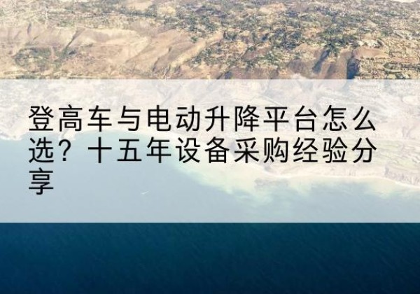 麻城登高车厂家厂家-登高车与电动升降平台怎么选？十五年设备采购经验分享