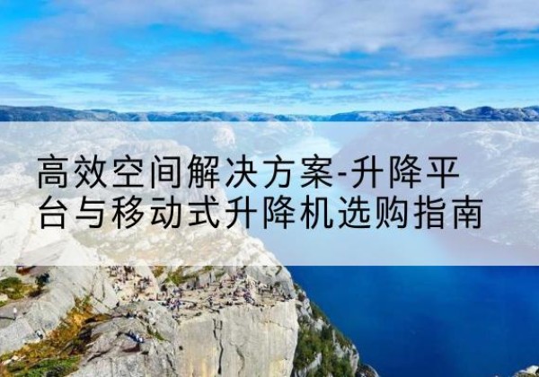麻城升降平台厂家-*空间解决方案-升降平台与移动式升降机选购指南