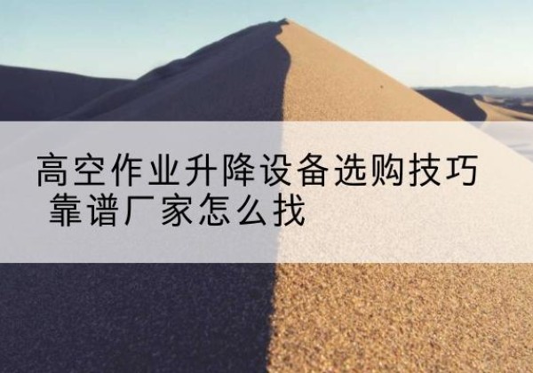 麻城电动升降平台厂家推荐-高空作业升降设备选购技巧 靠谱厂家怎么找