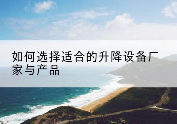 麻城电动升降平台厂家-如何选择适合的升降设备厂家与产品