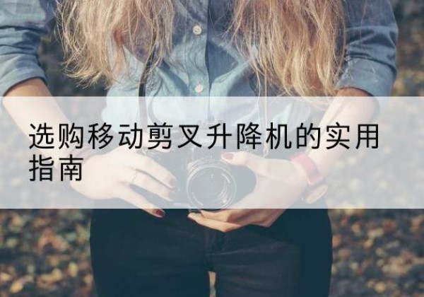 麻城移动剪叉升降机怎么选-选购移动剪叉升降机的实用指南